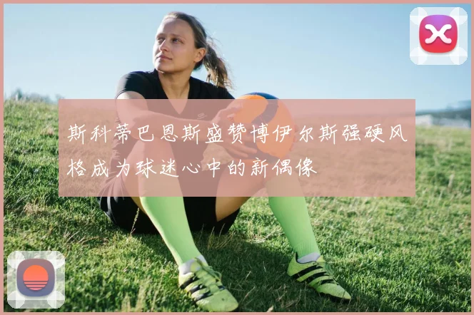 斯科蒂巴恩斯盛赞博伊尔斯强硬风格成为球迷心中的新偶像