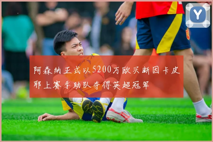 阿森纳正式以5200万欧买断因卡皮耶上赛季助队夺得英超冠军