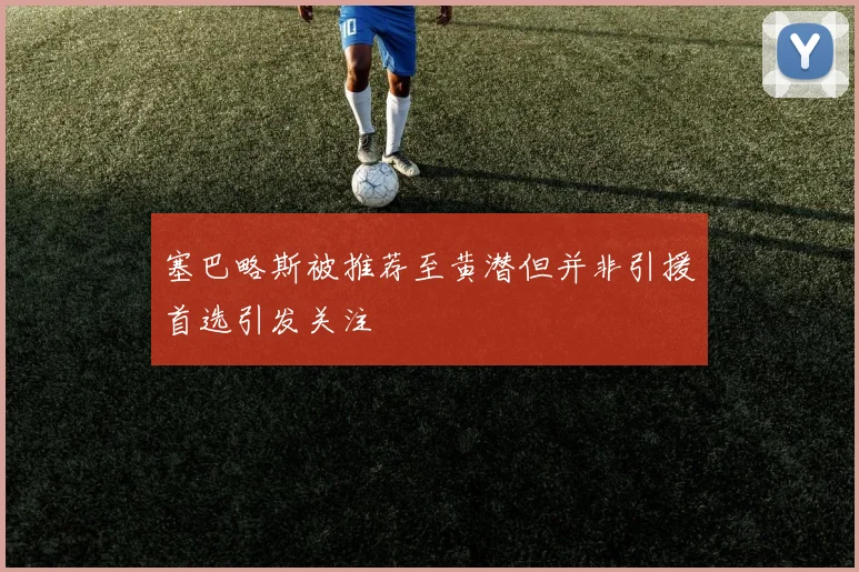 塞巴略斯被推荐至黄潜但并非引援首选引发关注