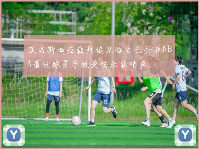 亚当斯回应裁判偏见称自己并非NBA最壮球员导致受伤未获哨声