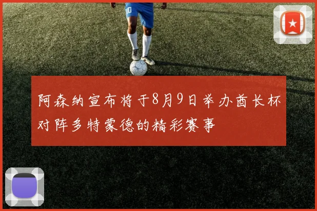 阿森纳宣布将于8月9日举办酋长杯对阵多特蒙德的精彩赛事