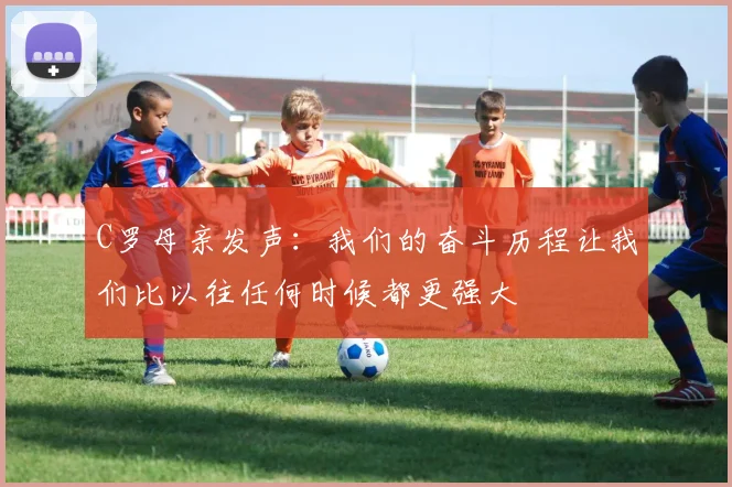 C罗母亲发声：我们的奋斗历程让我们比以往任何时候都更强大