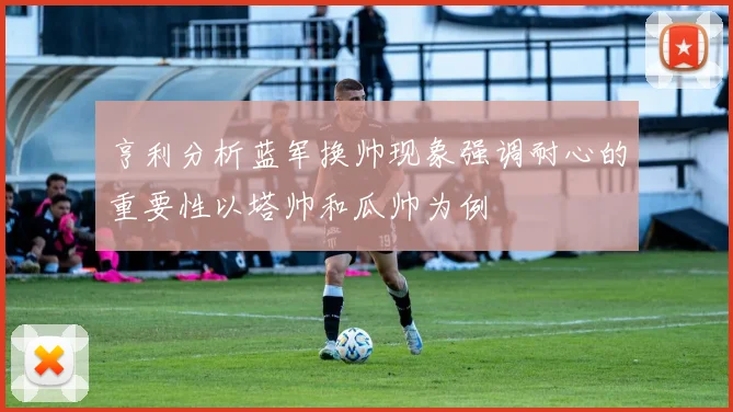 亨利分析蓝军换帅现象强调耐心的重要性以塔帅和瓜帅为例