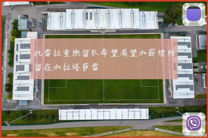 托雷拉重燃留队希望渴望加薪续约留在加拉塔萨雷