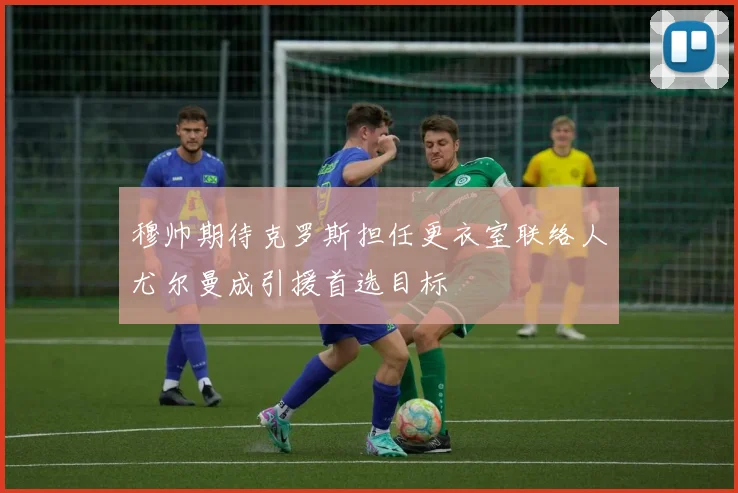 穆帅期待克罗斯担任更衣室联络人尤尔曼成引援首选目标