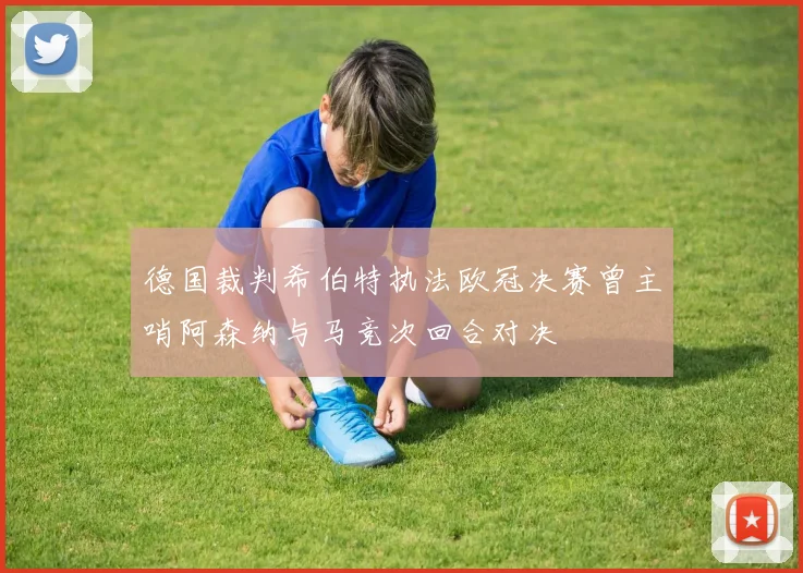 德国裁判希伯特执法欧冠决赛曾主哨阿森纳与马竞次回合对决