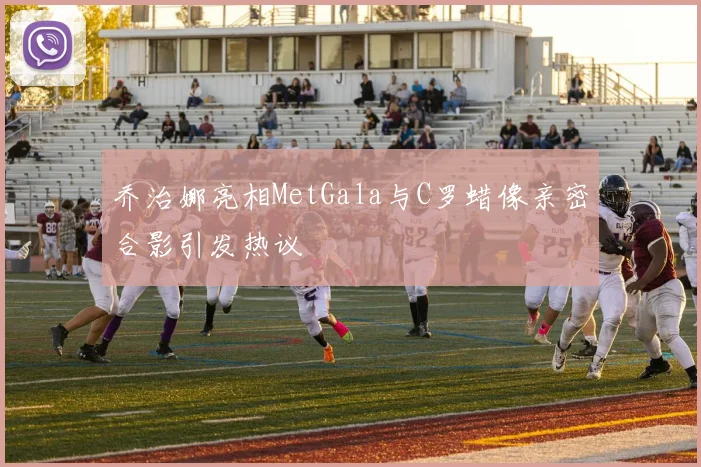 乔治娜亮相MetGala与C罗蜡像亲密合影引发热议