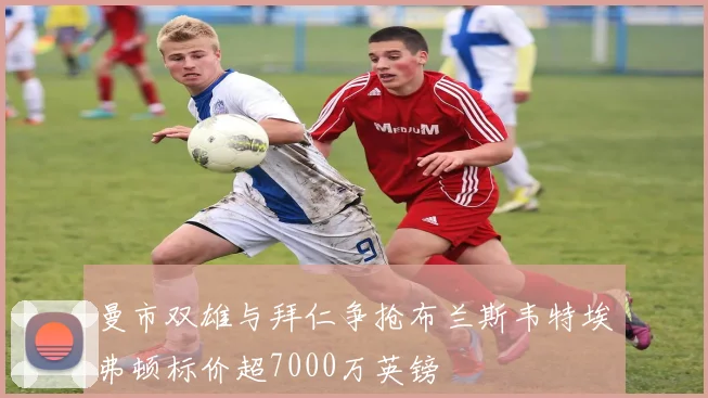 曼市双雄与拜仁争抢布兰斯韦特埃弗顿标价超7000万英镑
