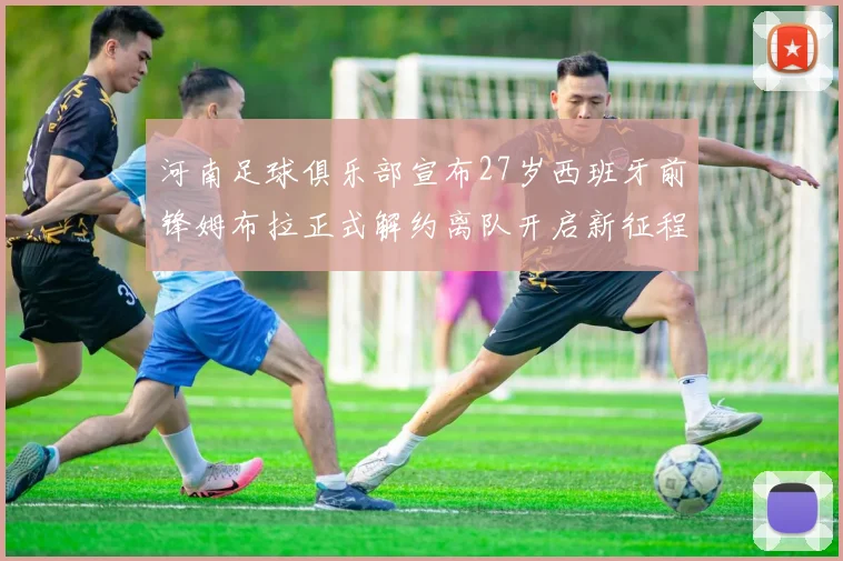 河南足球俱乐部宣布27岁西班牙前锋姆布拉正式解约离队开启新征程