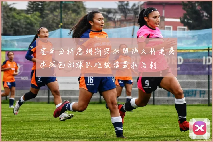 霍里分析詹姆斯若加盟热火将更易夺冠西部球队难敌雷霆和马刺