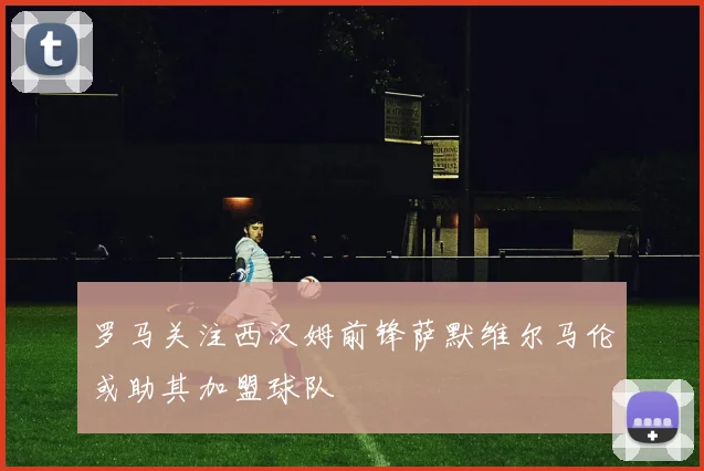 罗马关注西汉姆前锋萨默维尔马伦或助其加盟球队