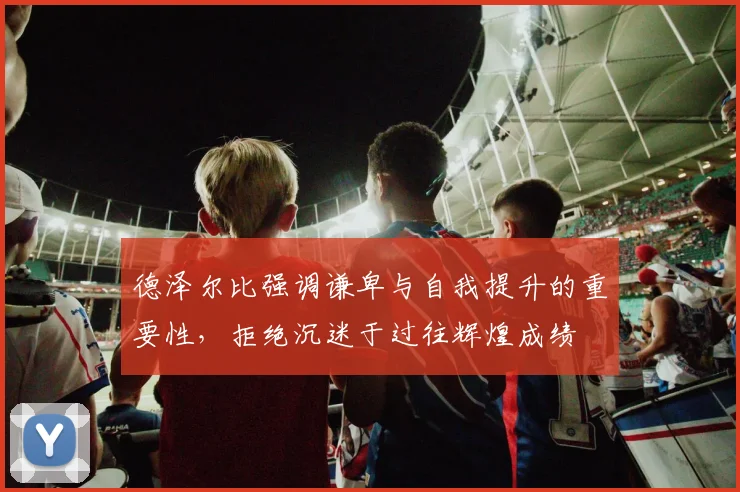 德泽尔比强调谦卑与自我提升的重要性，拒绝沉迷于过往辉煌成绩