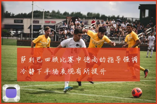 萨利巴回顾比赛中德尚的指导强调冷静下半场表现有所提升