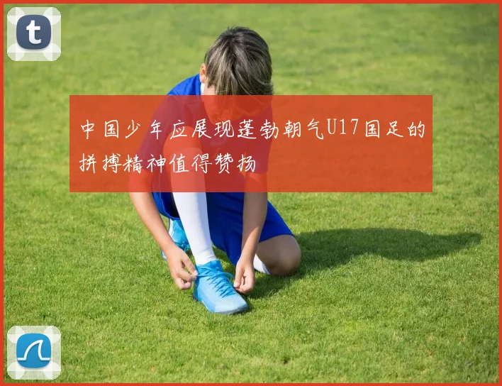 中国少年应展现蓬勃朝气U17国足的拼搏精神值得赞扬