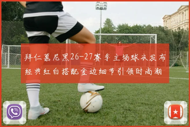 拜仁慕尼黑26-27赛季主场球衣发布经典红白搭配金边细节引领时尚潮流