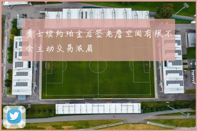 勇士续约珀金后签老詹空间有限不会主动交易浓眉