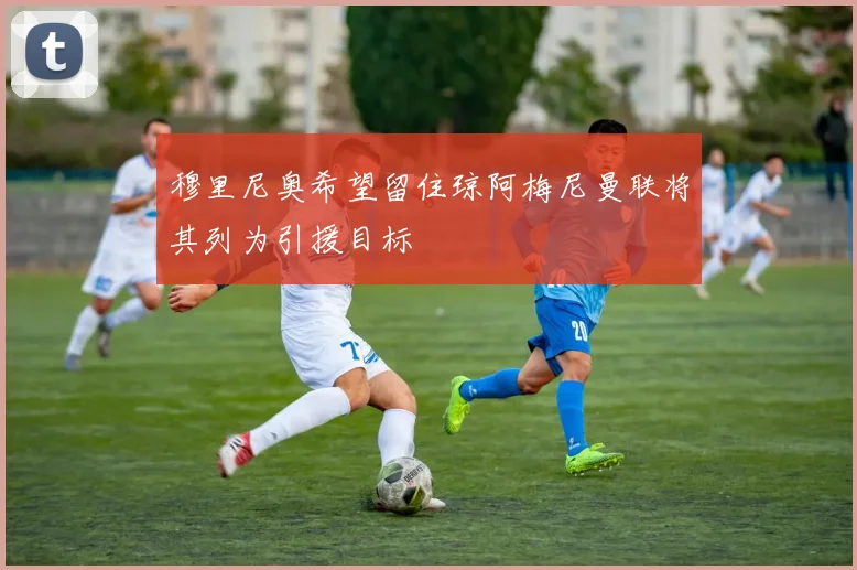 穆里尼奥希望留住琼阿梅尼曼联将其列为引援目标