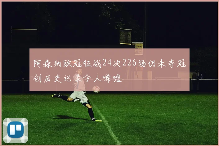 阿森纳欧冠征战24次226场仍未夺冠创历史记录令人唏嘘