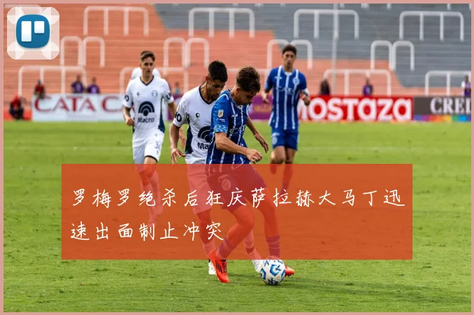 罗梅罗绝杀后狂庆萨拉赫大马丁迅速出面制止冲突